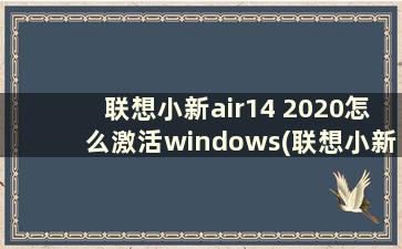 联想小新air14 2020怎么激活windows(联想小新air14如何激活windows10)